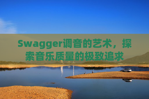 Swagger调音的艺术，探索音乐质量的极致追求